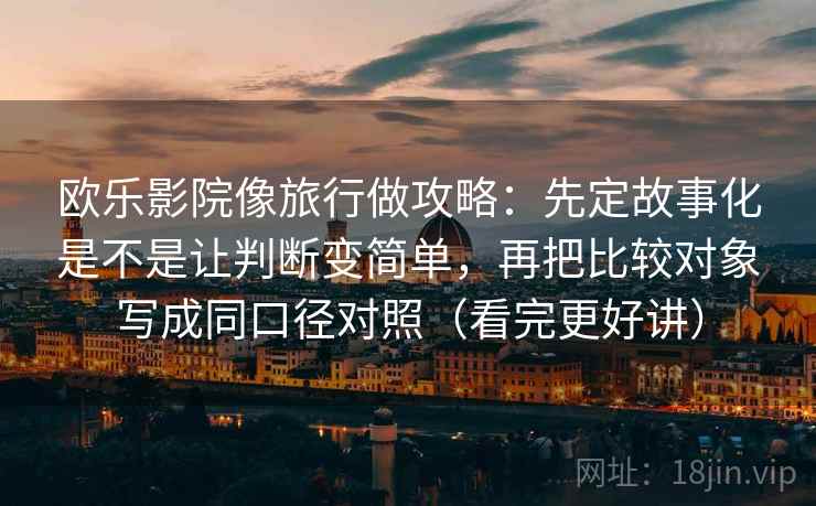 欧乐影院像旅行做攻略:先定故事化是不是让判断变简单,再把比较对象写成同口径对照(看完更好讲) 欧乐影院像旅行做攻略:先定故事化是不是让判断变简单,再把比较对象写成同口径对照(看完更好讲)