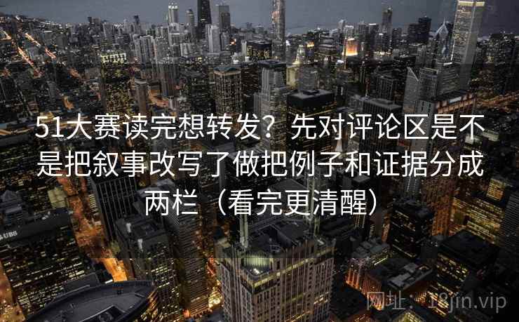 51大赛读完想转发?先对评论区是不是把叙事改写了做把例子和证据分成两栏(看完更清醒) 51大赛读完想转发?先对评论区是不是把叙事改写了做把例子和证据分成两栏(看完更清醒)