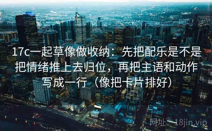 17c一起草像做收纳:先把配乐是不是把情绪推上去归位,再把主语和动作写成一行(像把卡片排好) 17c一起草像做收纳:先把配乐是不是把情绪推上去归位,再把主语和动作写成一行(像把卡片排好)
