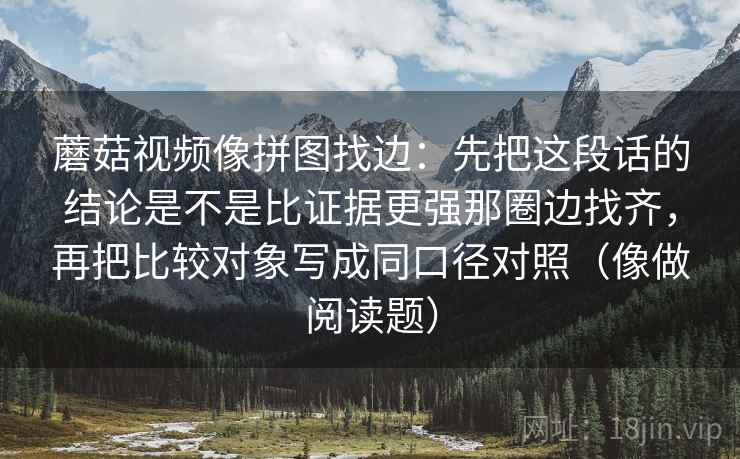 蘑菇视频像拼图找边：先把这段话的结论是不是比证据更强那圈边找齐，再把比较对象写成同口径对照（像做阅读题）