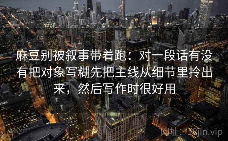 麻豆别被叙事带着跑:对一段话有没有把对象写糊先把主线从细节里拎出来,然后写作时很好用 麻豆别被叙事带着跑:对一段话有没有把对象写糊先把主线从细节里拎出来,然后写作时很好用
