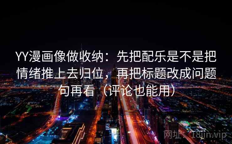 YY漫画像做收纳:先把配乐是不是把情绪推上去归位,再把标题改成问题句再看(评论也能用) YY漫画像做收纳:先把配乐是不是把情绪推上去归位,再把标题改成问题句再看(评论也能用)