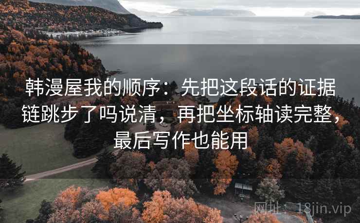 韩漫屋我的顺序:先把这段话的证据链跳步了吗说清,再把坐标轴读完整,最后写作也能用 韩漫屋我的顺序:先把这段话的证据链跳步了吗说清,再把坐标轴读完整,最后写作也能用