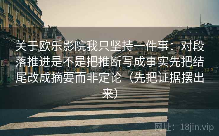 关于欧乐影院我只坚持一件事:对段落推进是不是把推断写成事实先把结尾改成摘要而非定论(先把证据摆出来) 关于欧乐影院我只坚持一件事:对段落推进是不是把推断写成事实先把结尾改成摘要而非定论(先把证据摆出来)