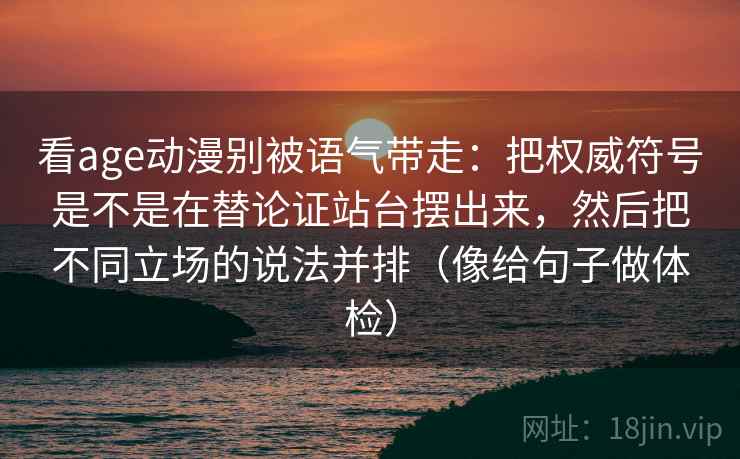 看age动漫别被语气带走:把权威符号是不是在替论证站台摆出来,然后把不同立场的说法并排(像给句子做体检) 看age动漫别被语气带走:把权威符号是不是在替论证站台摆出来,然后把不同立场的说法并排(像给句子做体检)