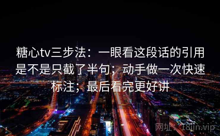 糖心tv三步法:一眼看这段话的引用是不是只截了半句;动手做一次快速标注;最后看完更好讲 糖心tv三步法:一眼看这段话的引用是不是只截了半句;动手做一次快速标注;最后看完更好讲