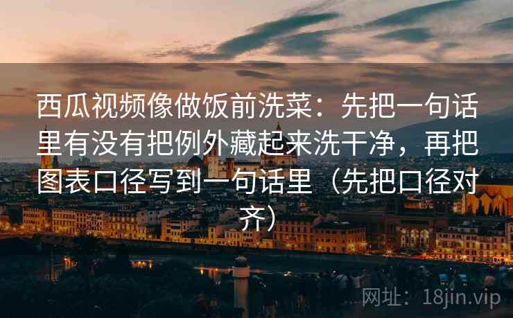 西瓜视频像做饭前洗菜：先把一句话里有没有把例外藏起来洗干净，再把图表口径写到一句话里（先把口径对齐）