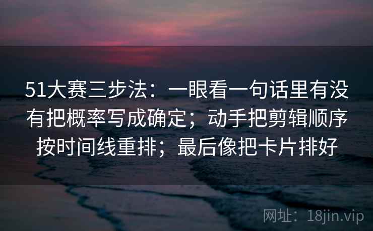 51大赛三步法：一眼看一句话里有没有把概率写成确定；动手把剪辑顺序按时间线重排；最后像把卡片排好