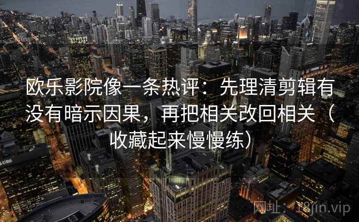 欧乐影院像一条热评：先理清剪辑有没有暗示因果，再把相关改回相关（收藏起来慢慢练）