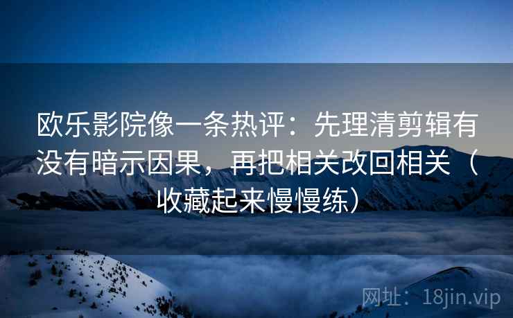 欧乐影院像一条热评：先理清剪辑有没有暗示因果，再把相关改回相关（收藏起来慢慢练）