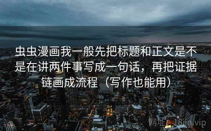 虫虫漫画我一般先把标题和正文是不是在讲两件事写成一句话，再把证据链画成流程（写作也能用）