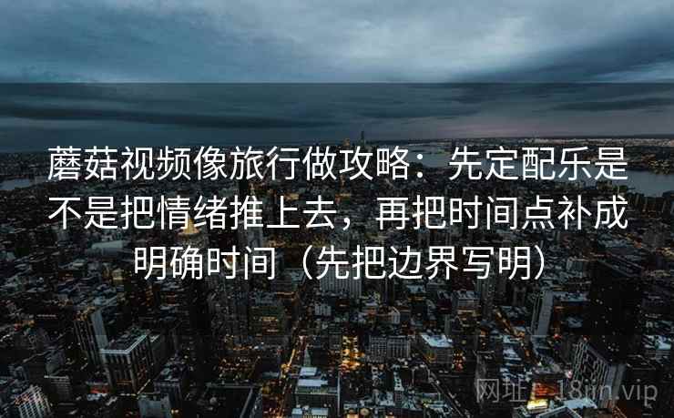 蘑菇视频像旅行做攻略:先定配乐是不是把情绪推上去,再把时间点补成明确时间(先把边界写明) 蘑菇视频像旅行做攻略:先定配乐是不是把情绪推上去,再把时间点补成明确时间(先把边界写明)