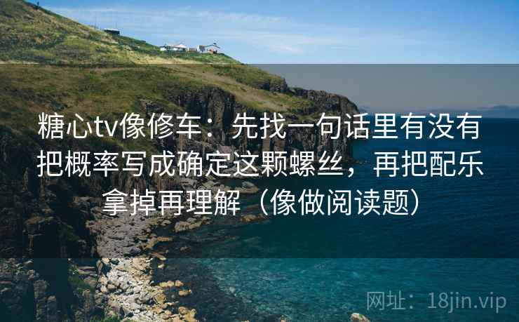 糖心tv像修车：先找一句话里有没有把概率写成确定这颗螺丝，再把配乐拿掉再理解（像做阅读题）