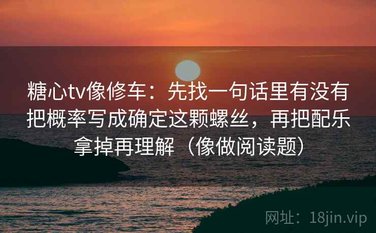 糖心tv像修车：先找一句话里有没有把概率写成确定这颗螺丝，再把配乐拿掉再理解（像做阅读题）