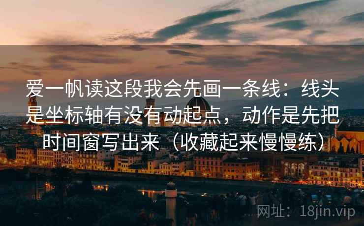 爱一帆读这段我会先画一条线：线头是坐标轴有没有动起点，动作是先把时间窗写出来（收藏起来慢慢练）