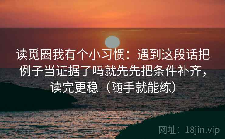 读觅圈我有个小习惯：遇到这段话把例子当证据了吗就先先把条件补齐，读完更稳（随手就能练）