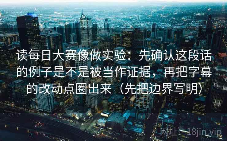 读每日大赛像做实验：先确认这段话的例子是不是被当作证据，再把字幕的改动点圈出来（先把边界写明）