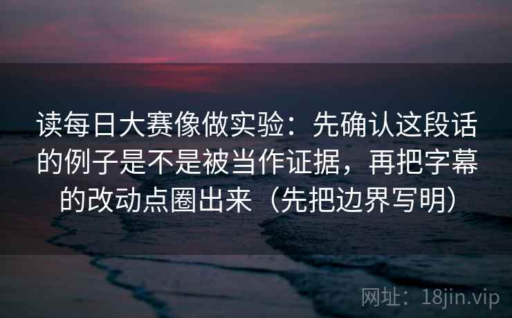 读每日大赛像做实验：先确认这段话的例子是不是被当作证据，再把字幕的改动点圈出来（先把边界写明）