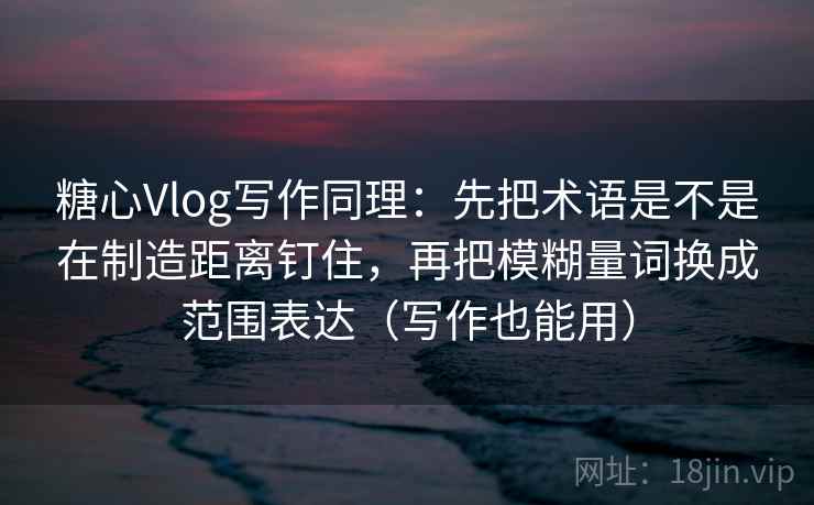糖心Vlog写作同理：先把术语是不是在制造距离钉住，再把模糊量词换成范围表达（写作也能用）