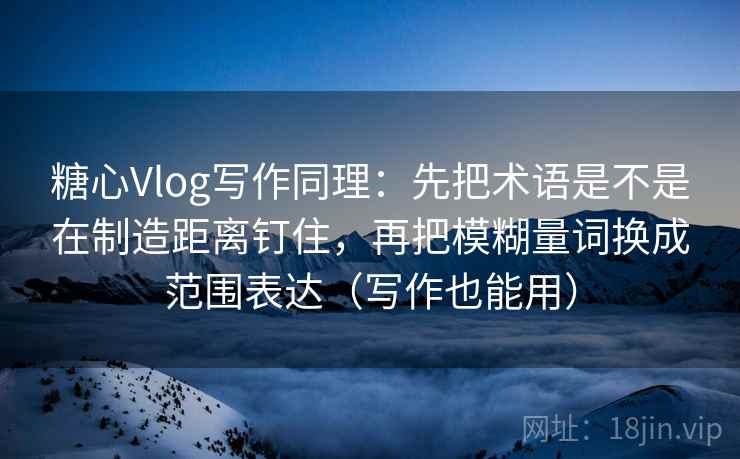 糖心Vlog写作同理：先把术语是不是在制造距离钉住，再把模糊量词换成范围表达（写作也能用）