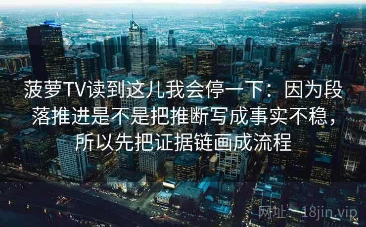 菠萝TV读到这儿我会停一下:因为段落推进是不是把推断写成事实不稳,所以先把证据链画成流程 菠萝TV读到这儿我会停一下:因为段落推进是不是把推断写成事实不稳,所以先把证据链画成流程