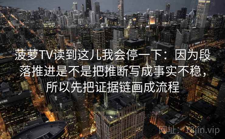 菠萝TV读到这儿我会停一下:因为段落推进是不是把推断写成事实不稳,所以先把证据链画成流程 菠萝TV读到这儿我会停一下:因为段落推进是不是把推断写成事实不稳,所以先把证据链画成流程
