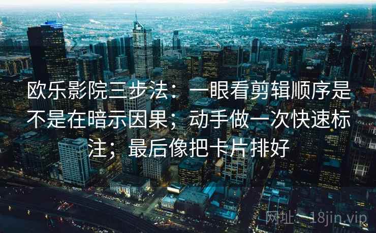 欧乐影院三步法：一眼看剪辑顺序是不是在暗示因果；动手做一次快速标注；最后像把卡片排好