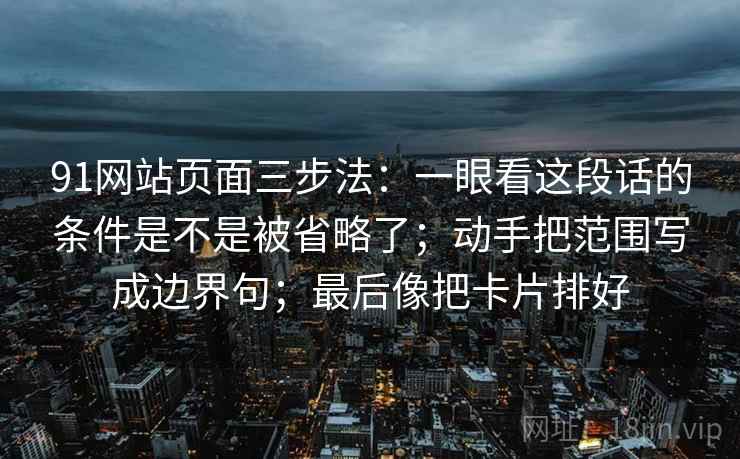 91网站页面三步法：一眼看这段话的条件是不是被省略了；动手把范围写成边界句；最后像把卡片排好