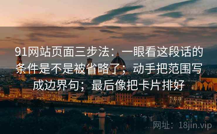 91网站页面三步法：一眼看这段话的条件是不是被省略了；动手把范围写成边界句；最后像把卡片排好