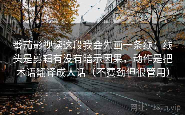 番茄影视读这段我会先画一条线：线头是剪辑有没有暗示因果，动作是把术语翻译成人话（不费劲但很管用）