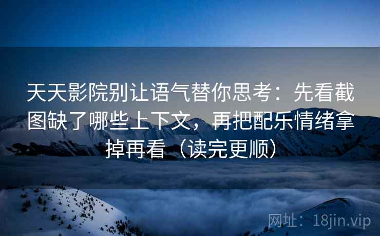 天天影院别让语气替你思考：先看截图缺了哪些上下文，再把配乐情绪拿掉再看（读完更顺）