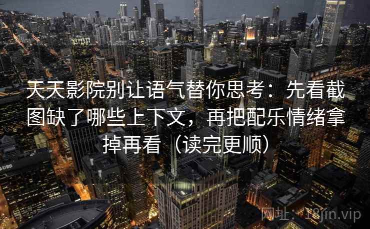 天天影院别让语气替你思考：先看截图缺了哪些上下文，再把配乐情绪拿掉再看（读完更顺）