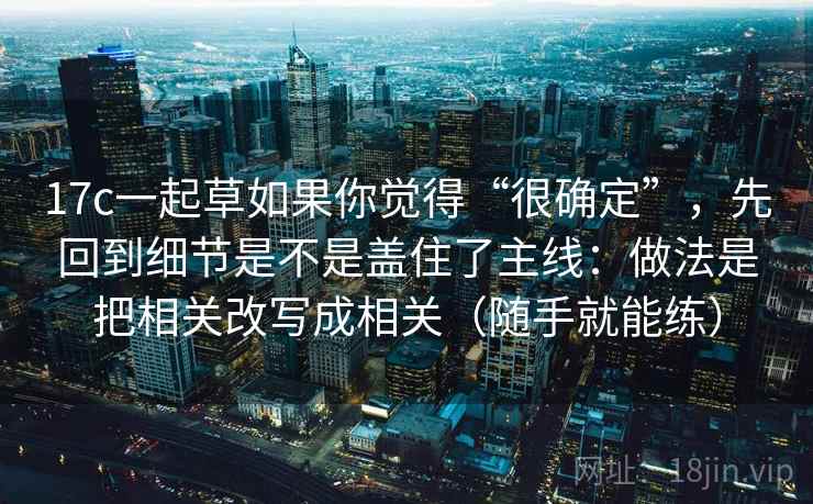 17c一起草如果你觉得“很确定”，先回到细节是不是盖住了主线：做法是把相关改写成相关（随手就能练）
