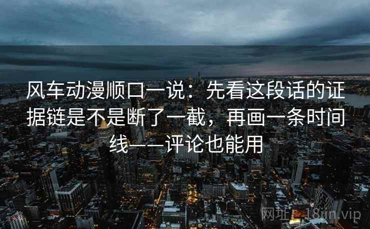 风车动漫顺口一说:先看这段话的证据链是不是断了一截,再画一条时间线——评论也能用 风车动漫顺口一说:先看这段话的证据链是不是断了一截,再画一条时间线——评论也能用