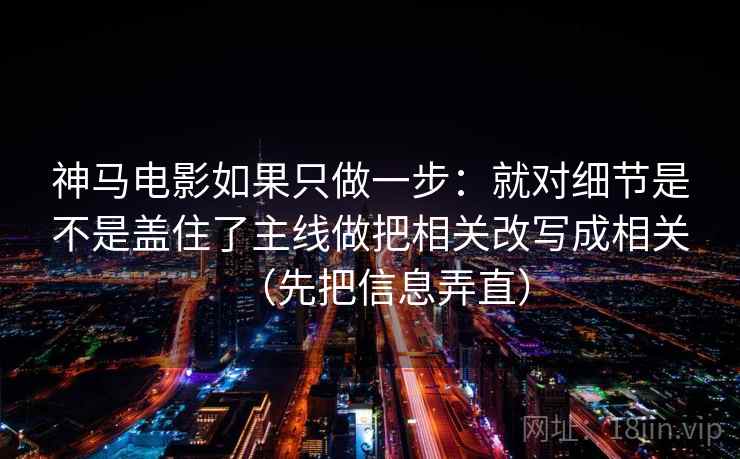 神马电影如果只做一步：就对细节是不是盖住了主线做把相关改写成相关（先把信息弄直）