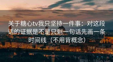 关于糖心tv我只坚持一件事：对这段话的证据是不是只剩一句话先画一条时间线（不用背概念）