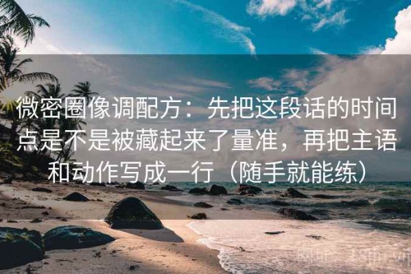 微密圈像调配方：先把这段话的时间点是不是被藏起来了量准，再把主语和动作写成一行（随手就能练）