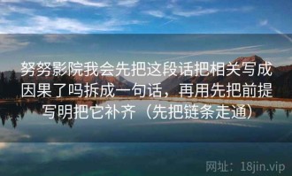努努影院我会先把这段话把相关写成因果了吗拆成一句话，再用先把前提写明把它补齐（先把链条走通）