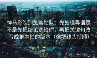 神马影院别急着站队：先处理导语是不是先把结论塞给你，再把关键句改写成更中性的版本（像把线头捋顺）