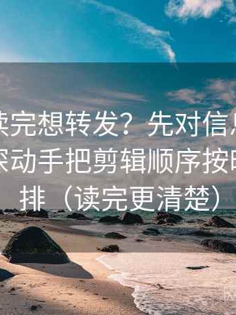 爱一帆读完想转发？先对信息茧房有没有加深动手把剪辑顺序按时间线重排（读完更清楚）