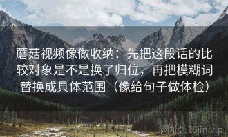 蘑菇视频像做收纳：先把这段话的比较对象是不是换了归位，再把模糊词替换成具体范围（像给句子做体检）
