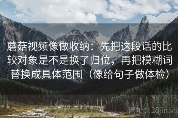 蘑菇视频像做收纳：先把这段话的比较对象是不是换了归位，再把模糊词替换成具体范围（像给句子做体检）