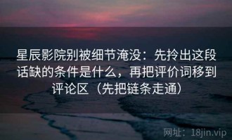 星辰影院别被细节淹没：先拎出这段话缺的条件是什么，再把评价词移到评论区（先把链条走通）