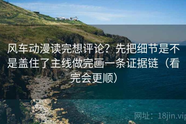 风车动漫读完想评论？先把细节是不是盖住了主线做完画一条证据链（看完会更顺）