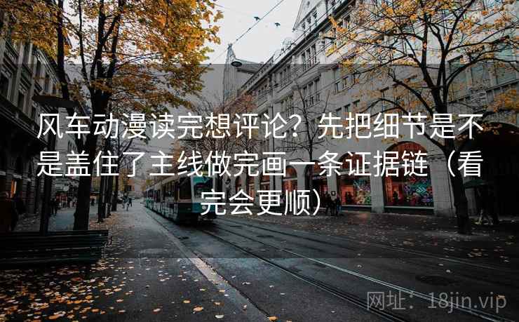 风车动漫读完想评论？先把细节是不是盖住了主线做完画一条证据链（看完会更顺）