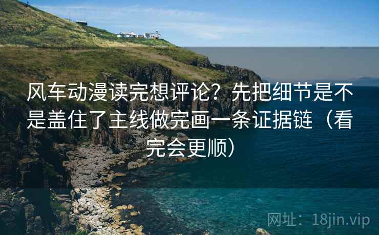 风车动漫读完想评论？先把细节是不是盖住了主线做完画一条证据链（看完会更顺）