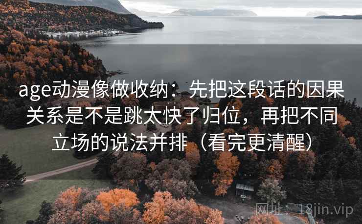 age动漫像做收纳：先把这段话的因果关系是不是跳太快了归位，再把不同立场的说法并排（看完更清醒）