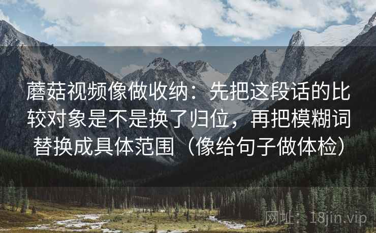 蘑菇视频像做收纳：先把这段话的比较对象是不是换了归位，再把模糊词替换成具体范围（像给句子做体检）