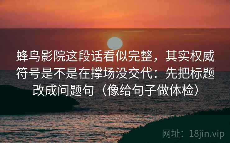 蜂鸟影院这段话看似完整，其实权威符号是不是在撑场没交代：先把标题改成问题句（像给句子做体检）
