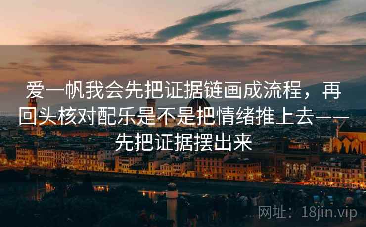 爱一帆我会先把证据链画成流程，再回头核对配乐是不是把情绪推上去——先把证据摆出来